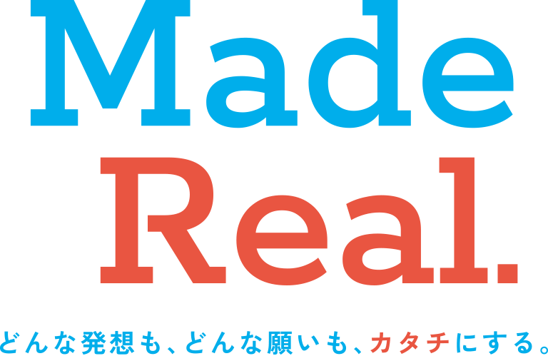 Made Real. どんな発想も、どんな願いも、カタチにする。